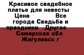 Красивое свадебное платье для невесты › Цена ­ 15 000 - Все города Свадьба и праздники » Другое   . Самарская обл.,Жигулевск г.